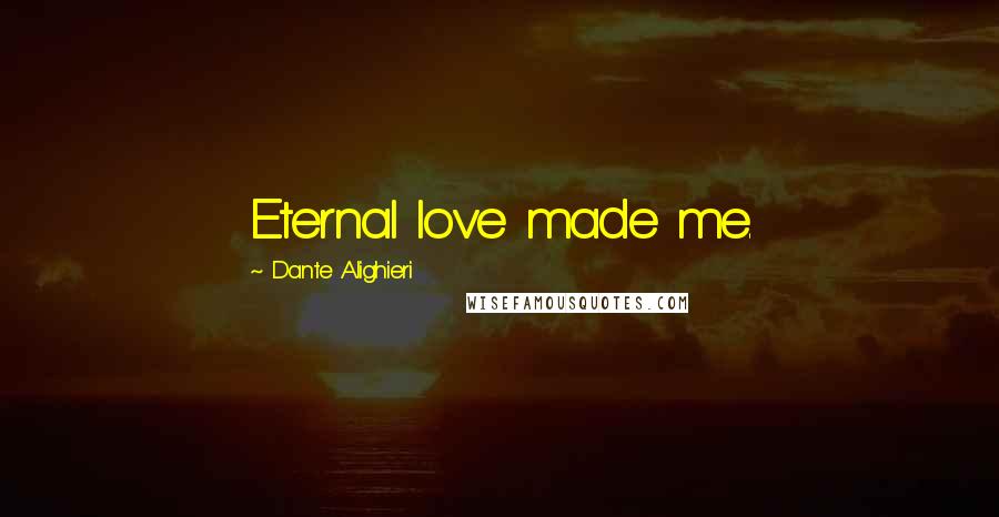 Dante Alighieri Quotes: Eternal love made me.