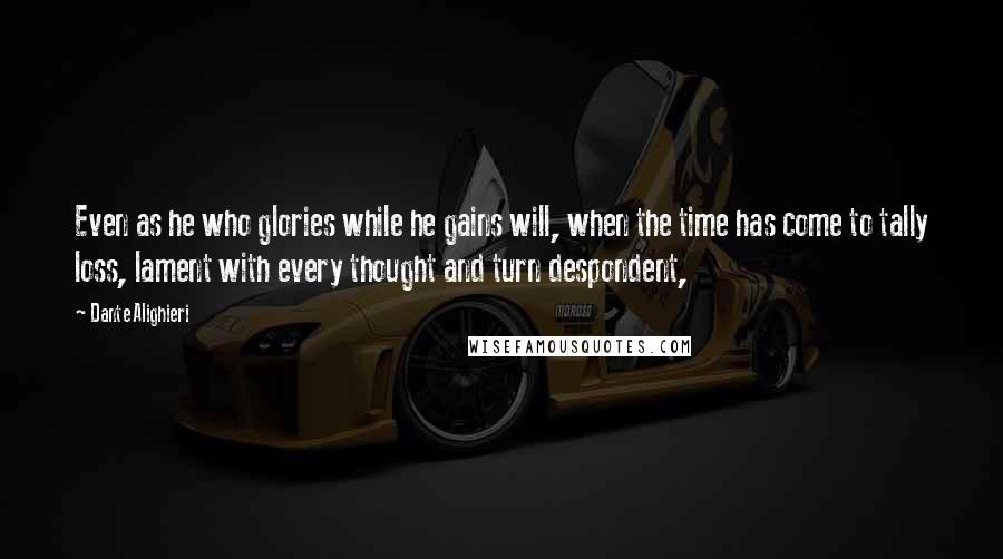 Dante Alighieri Quotes: Even as he who glories while he gains will, when the time has come to tally loss, lament with every thought and turn despondent,
