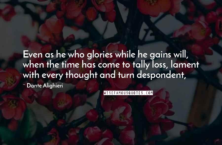 Dante Alighieri Quotes: Even as he who glories while he gains will, when the time has come to tally loss, lament with every thought and turn despondent,