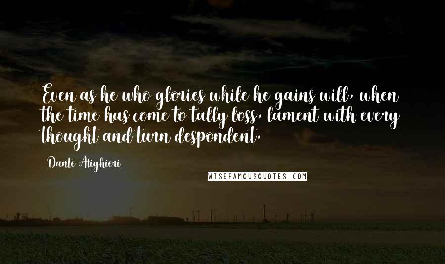 Dante Alighieri Quotes: Even as he who glories while he gains will, when the time has come to tally loss, lament with every thought and turn despondent,