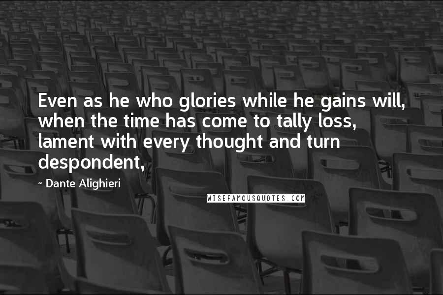 Dante Alighieri Quotes: Even as he who glories while he gains will, when the time has come to tally loss, lament with every thought and turn despondent,