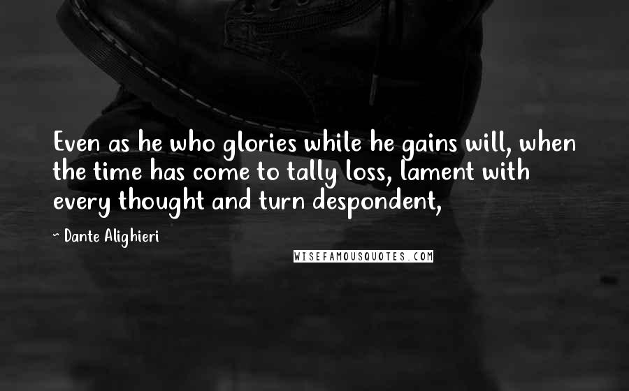 Dante Alighieri Quotes: Even as he who glories while he gains will, when the time has come to tally loss, lament with every thought and turn despondent,