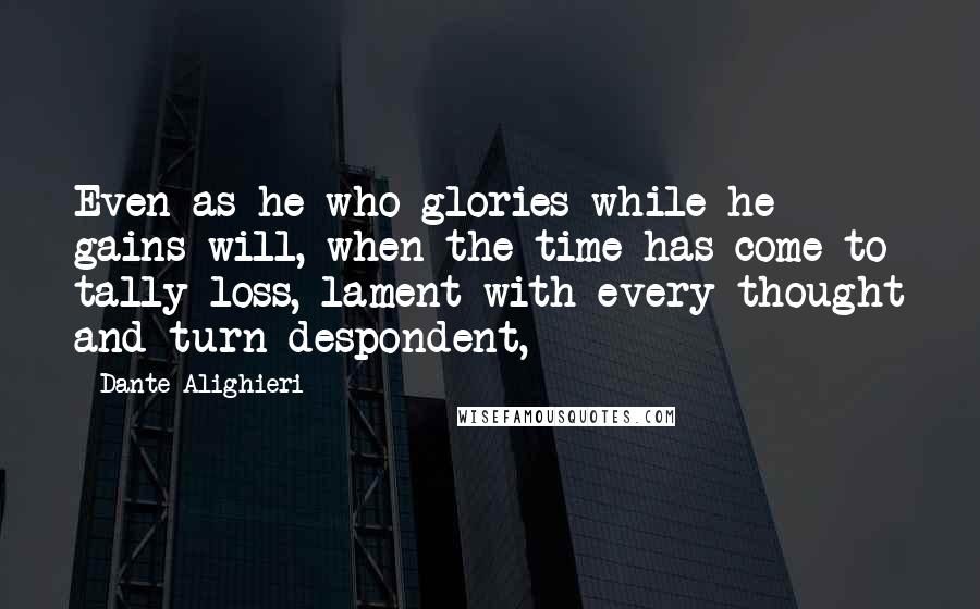 Dante Alighieri Quotes: Even as he who glories while he gains will, when the time has come to tally loss, lament with every thought and turn despondent,