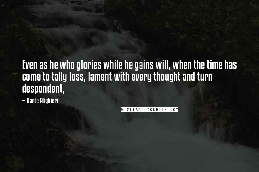 Dante Alighieri Quotes: Even as he who glories while he gains will, when the time has come to tally loss, lament with every thought and turn despondent,