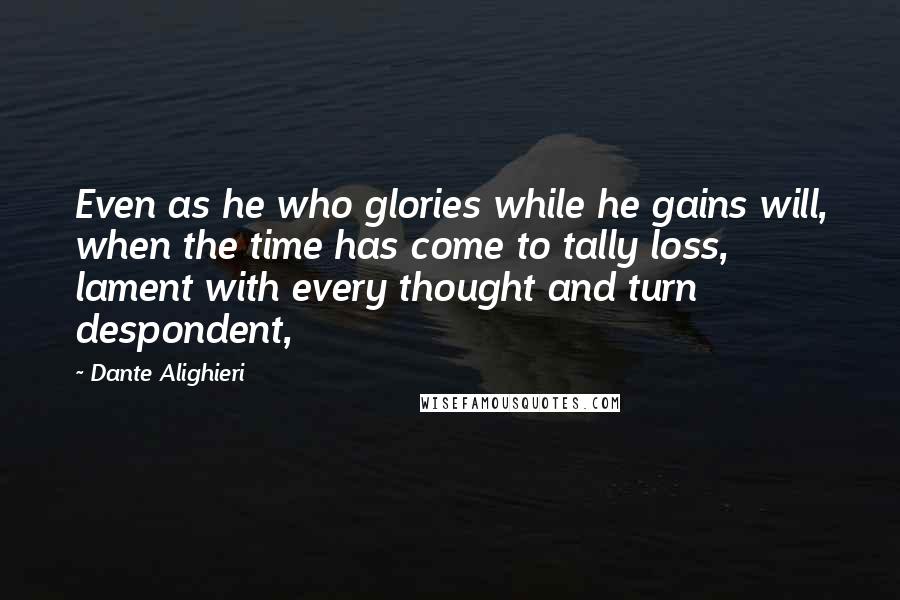 Dante Alighieri Quotes: Even as he who glories while he gains will, when the time has come to tally loss, lament with every thought and turn despondent,