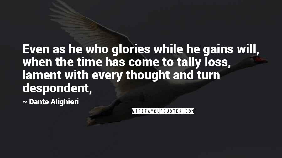 Dante Alighieri Quotes: Even as he who glories while he gains will, when the time has come to tally loss, lament with every thought and turn despondent,