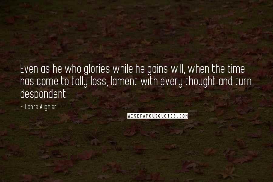 Dante Alighieri Quotes: Even as he who glories while he gains will, when the time has come to tally loss, lament with every thought and turn despondent,
