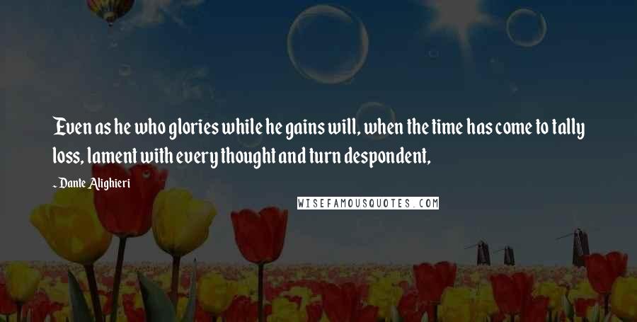 Dante Alighieri Quotes: Even as he who glories while he gains will, when the time has come to tally loss, lament with every thought and turn despondent,