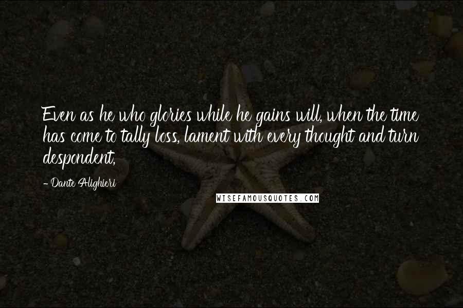 Dante Alighieri Quotes: Even as he who glories while he gains will, when the time has come to tally loss, lament with every thought and turn despondent,