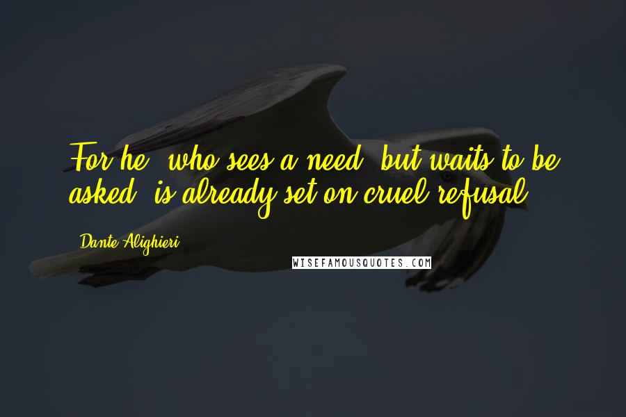 Dante Alighieri Quotes: For he, who sees a need, but waits to be asked, is already set on cruel refusal.