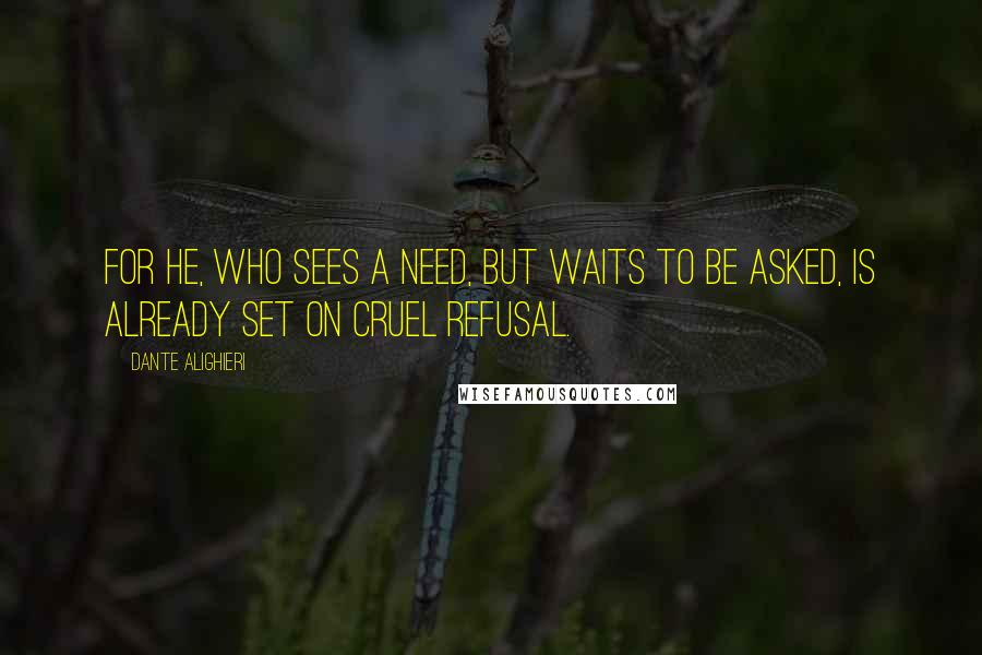 Dante Alighieri Quotes: For he, who sees a need, but waits to be asked, is already set on cruel refusal.