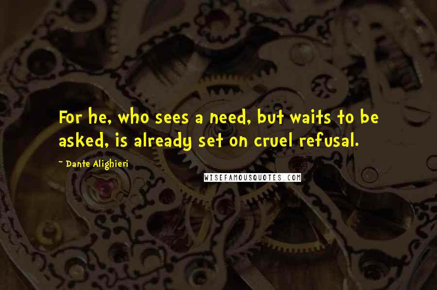 Dante Alighieri Quotes: For he, who sees a need, but waits to be asked, is already set on cruel refusal.