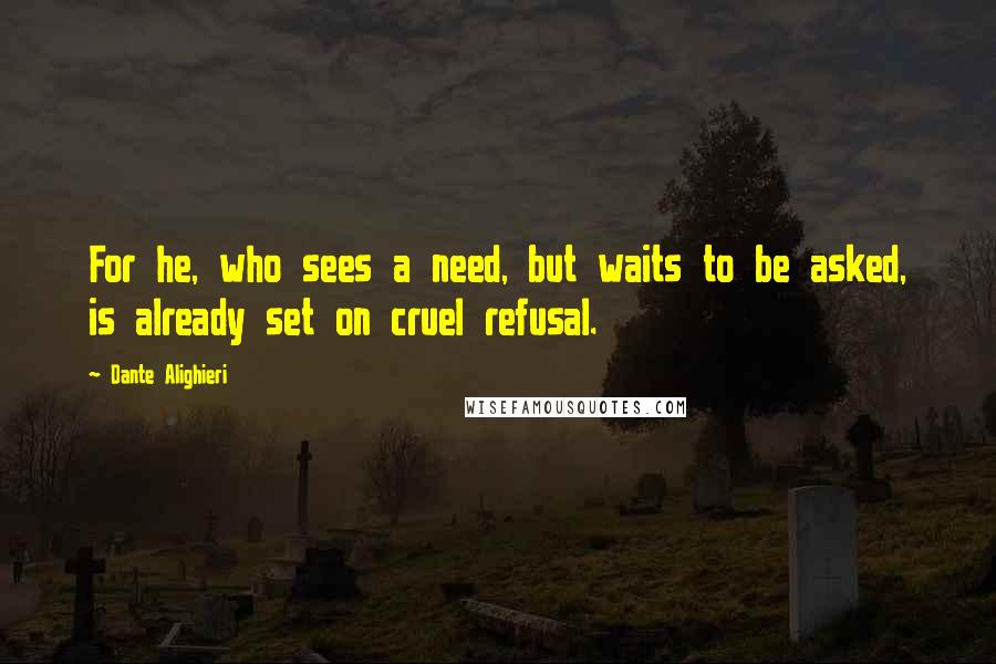 Dante Alighieri Quotes: For he, who sees a need, but waits to be asked, is already set on cruel refusal.