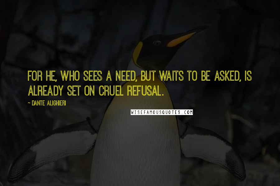 Dante Alighieri Quotes: For he, who sees a need, but waits to be asked, is already set on cruel refusal.