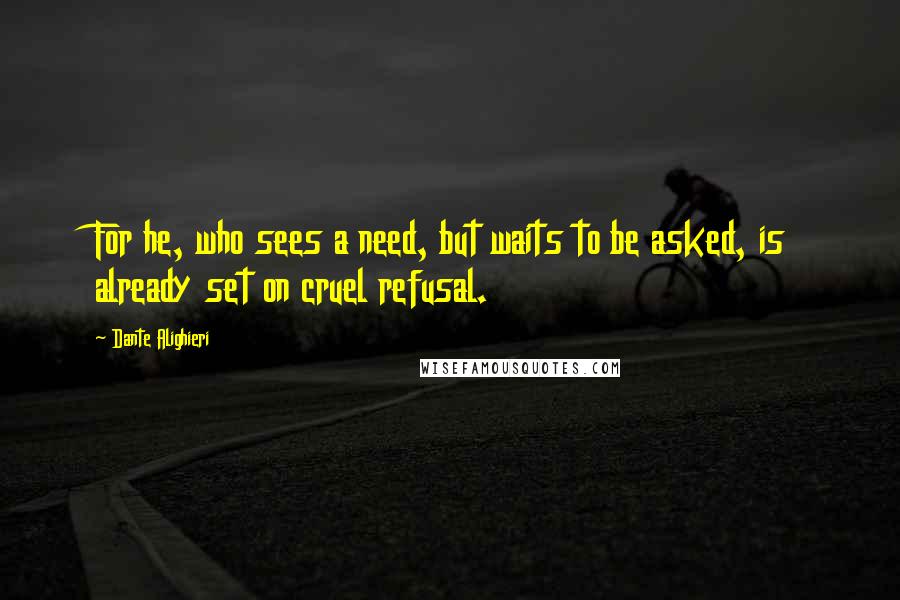 Dante Alighieri Quotes: For he, who sees a need, but waits to be asked, is already set on cruel refusal.