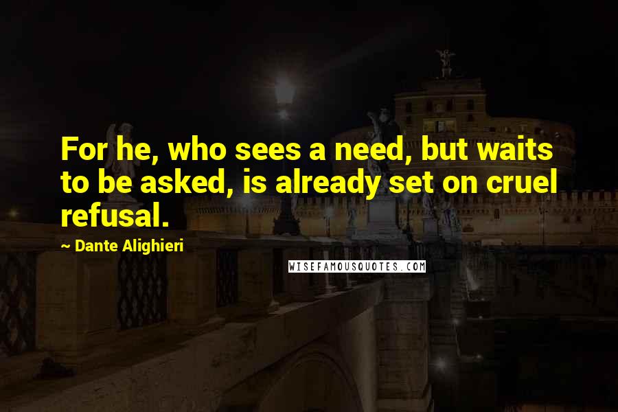 Dante Alighieri Quotes: For he, who sees a need, but waits to be asked, is already set on cruel refusal.