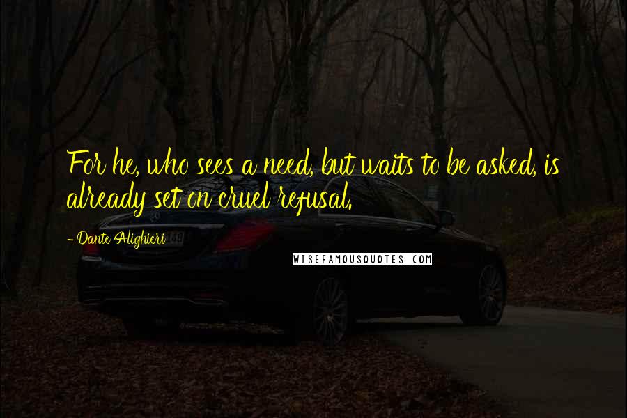 Dante Alighieri Quotes: For he, who sees a need, but waits to be asked, is already set on cruel refusal.