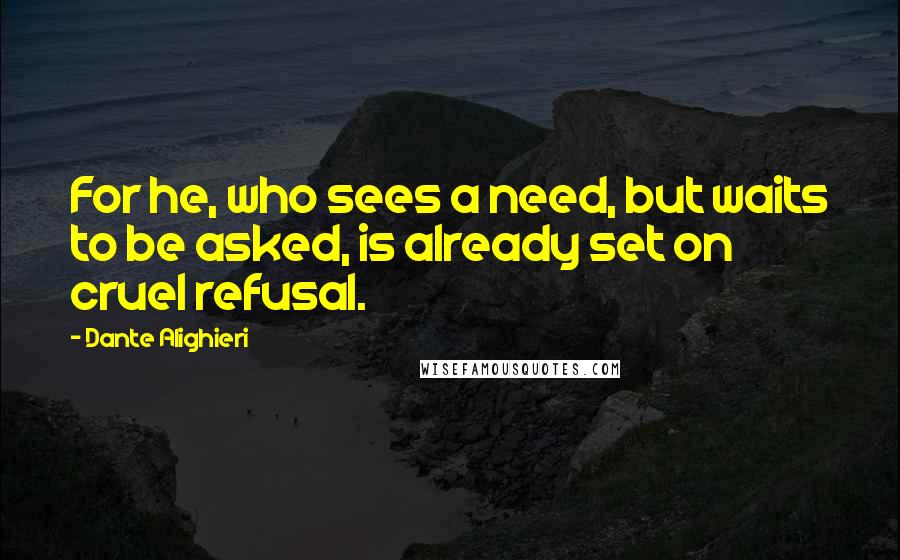Dante Alighieri Quotes: For he, who sees a need, but waits to be asked, is already set on cruel refusal.