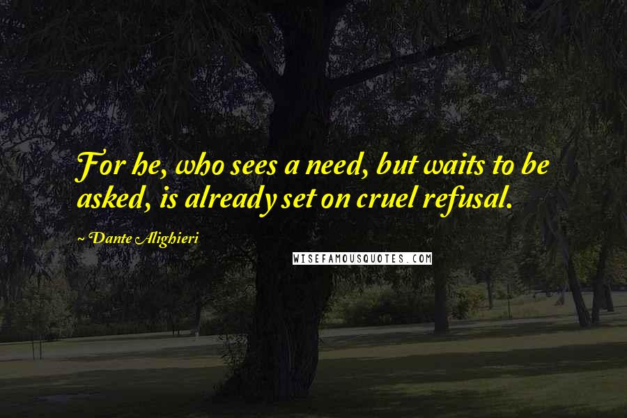 Dante Alighieri Quotes: For he, who sees a need, but waits to be asked, is already set on cruel refusal.