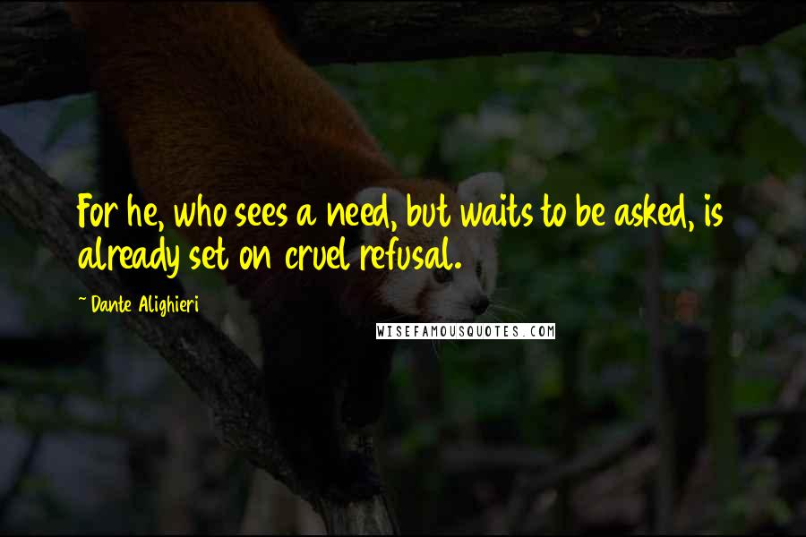 Dante Alighieri Quotes: For he, who sees a need, but waits to be asked, is already set on cruel refusal.