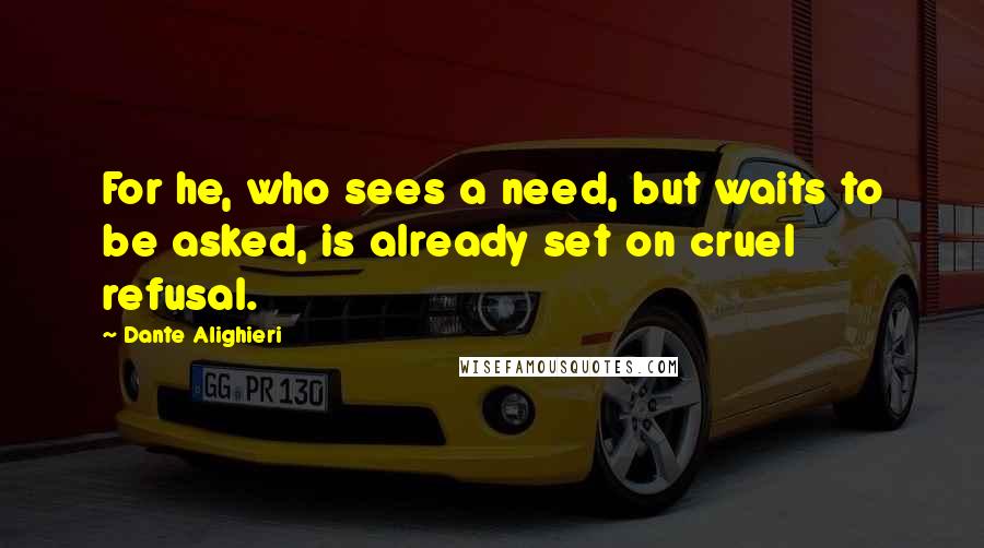 Dante Alighieri Quotes: For he, who sees a need, but waits to be asked, is already set on cruel refusal.