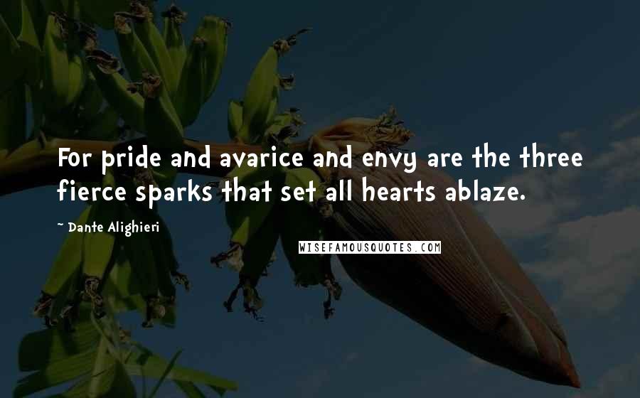 Dante Alighieri Quotes: For pride and avarice and envy are the three fierce sparks that set all hearts ablaze.