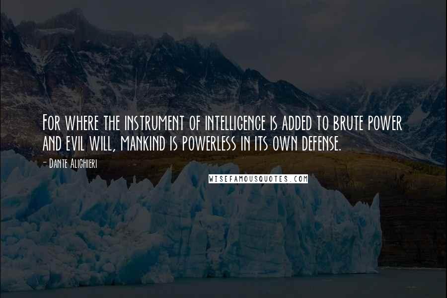 Dante Alighieri Quotes: For where the instrument of intelligence is added to brute power and evil will, mankind is powerless in its own defense.