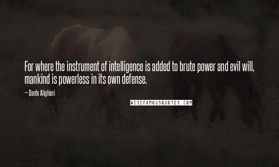 Dante Alighieri Quotes: For where the instrument of intelligence is added to brute power and evil will, mankind is powerless in its own defense.