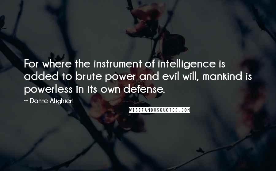 Dante Alighieri Quotes: For where the instrument of intelligence is added to brute power and evil will, mankind is powerless in its own defense.