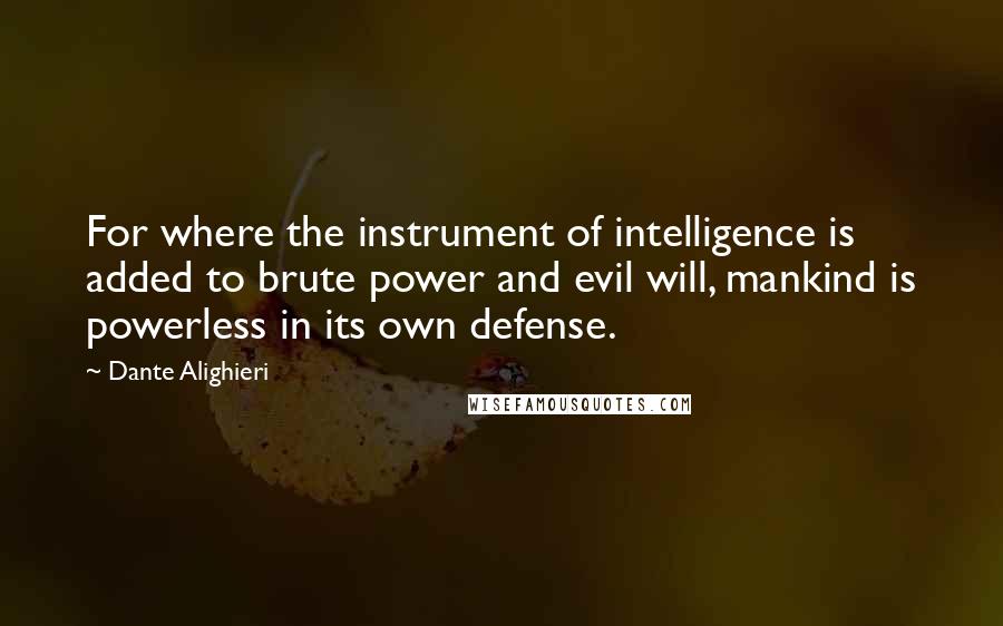 Dante Alighieri Quotes: For where the instrument of intelligence is added to brute power and evil will, mankind is powerless in its own defense.