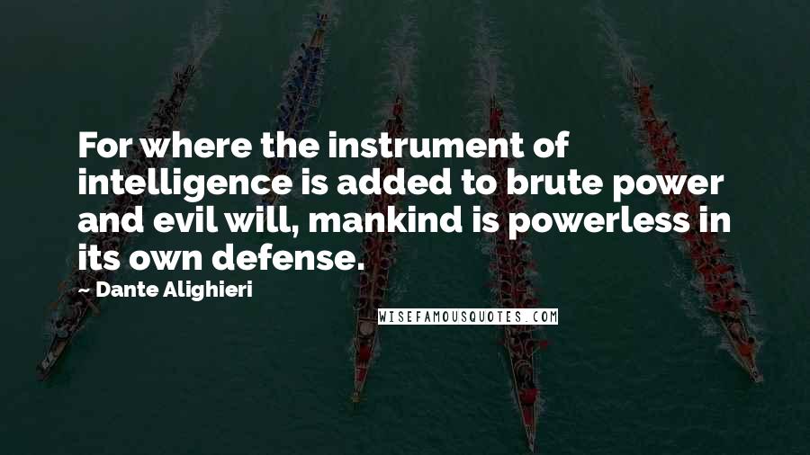 Dante Alighieri Quotes: For where the instrument of intelligence is added to brute power and evil will, mankind is powerless in its own defense.