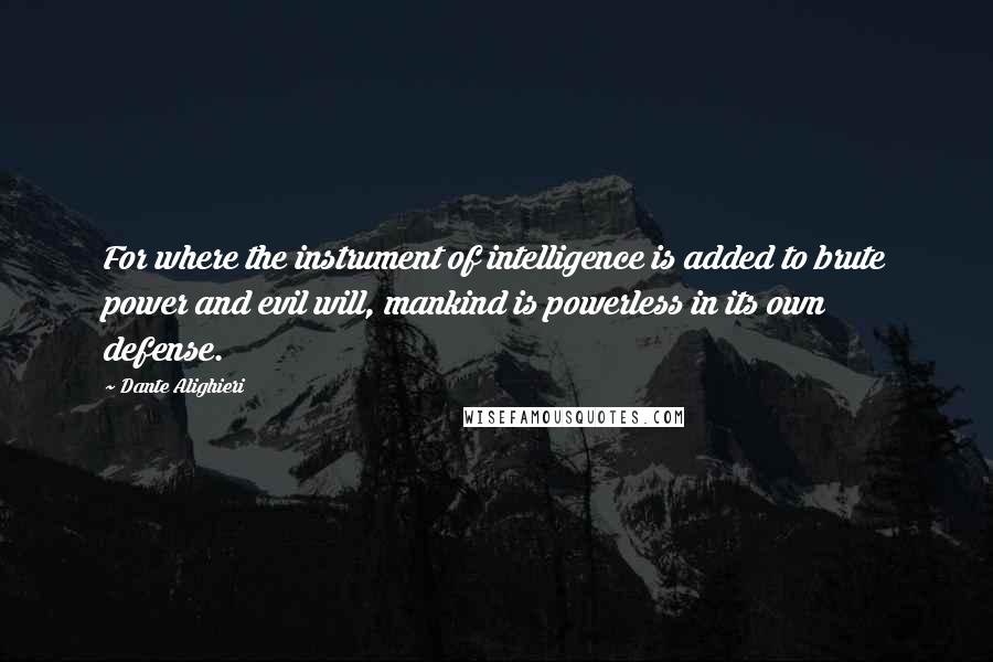 Dante Alighieri Quotes: For where the instrument of intelligence is added to brute power and evil will, mankind is powerless in its own defense.
