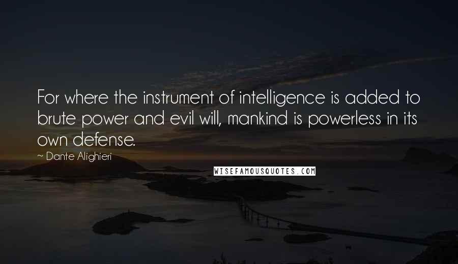 Dante Alighieri Quotes: For where the instrument of intelligence is added to brute power and evil will, mankind is powerless in its own defense.