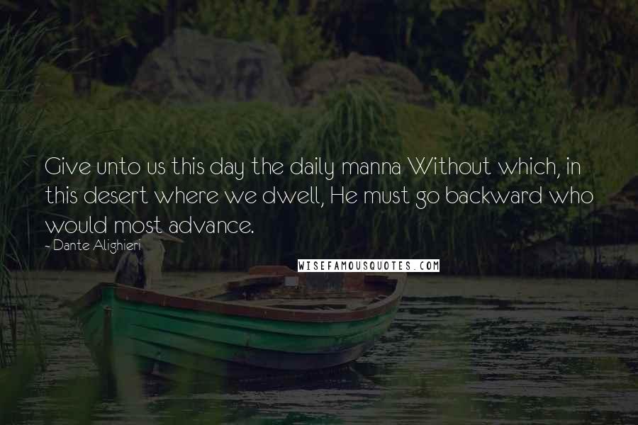 Dante Alighieri Quotes: Give unto us this day the daily manna Without which, in this desert where we dwell, He must go backward who would most advance.