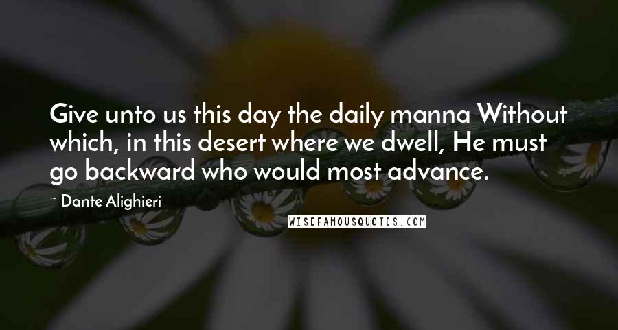 Dante Alighieri Quotes: Give unto us this day the daily manna Without which, in this desert where we dwell, He must go backward who would most advance.
