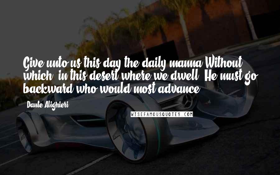 Dante Alighieri Quotes: Give unto us this day the daily manna Without which, in this desert where we dwell, He must go backward who would most advance.