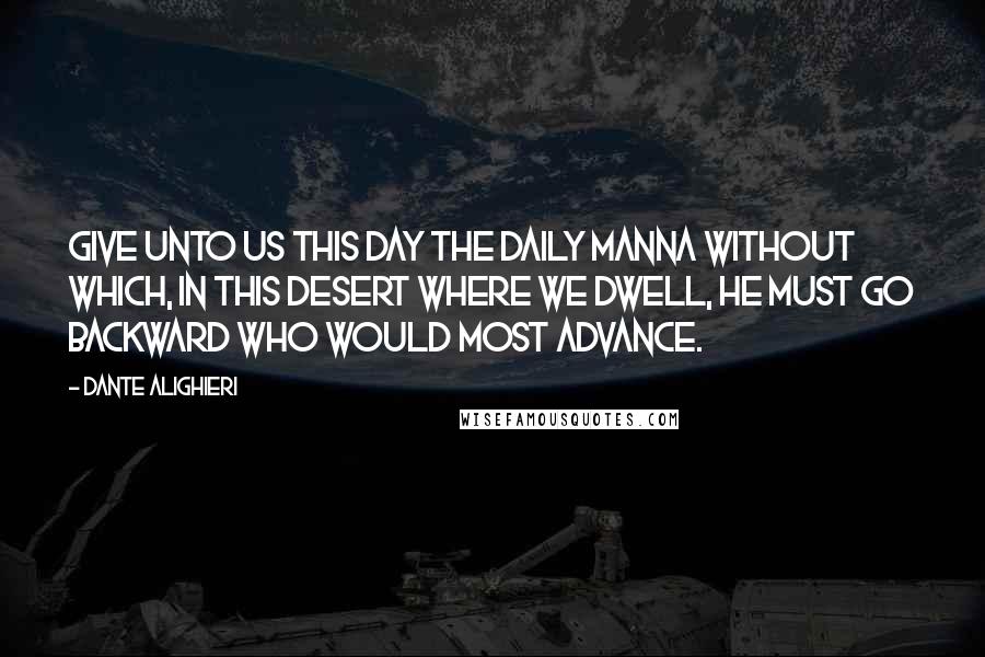 Dante Alighieri Quotes: Give unto us this day the daily manna Without which, in this desert where we dwell, He must go backward who would most advance.