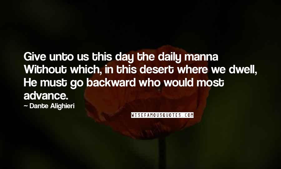 Dante Alighieri Quotes: Give unto us this day the daily manna Without which, in this desert where we dwell, He must go backward who would most advance.