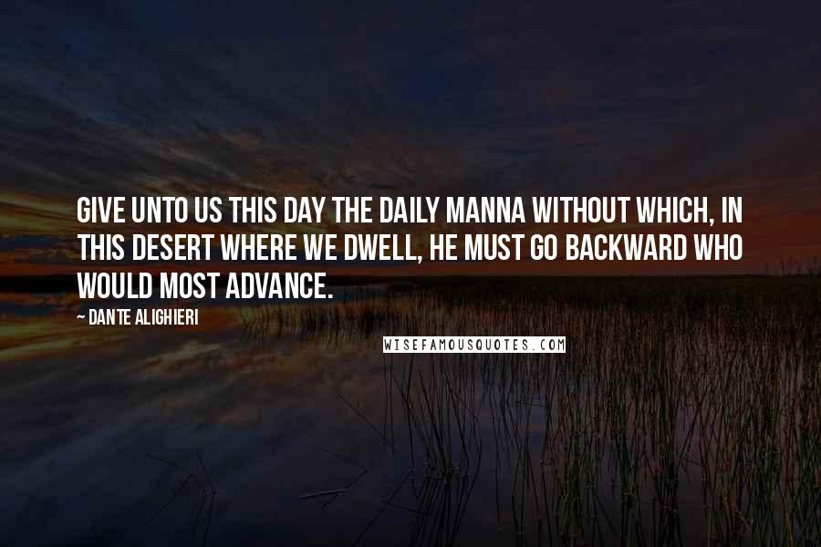 Dante Alighieri Quotes: Give unto us this day the daily manna Without which, in this desert where we dwell, He must go backward who would most advance.