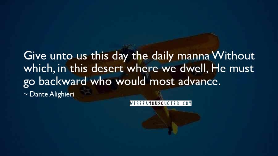 Dante Alighieri Quotes: Give unto us this day the daily manna Without which, in this desert where we dwell, He must go backward who would most advance.