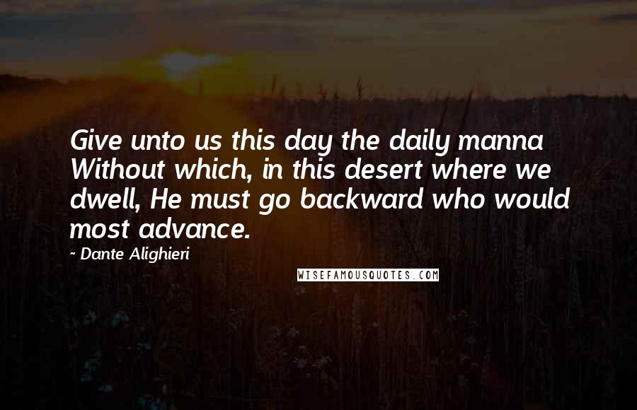 Dante Alighieri Quotes: Give unto us this day the daily manna Without which, in this desert where we dwell, He must go backward who would most advance.