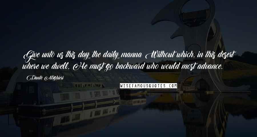 Dante Alighieri Quotes: Give unto us this day the daily manna Without which, in this desert where we dwell, He must go backward who would most advance.