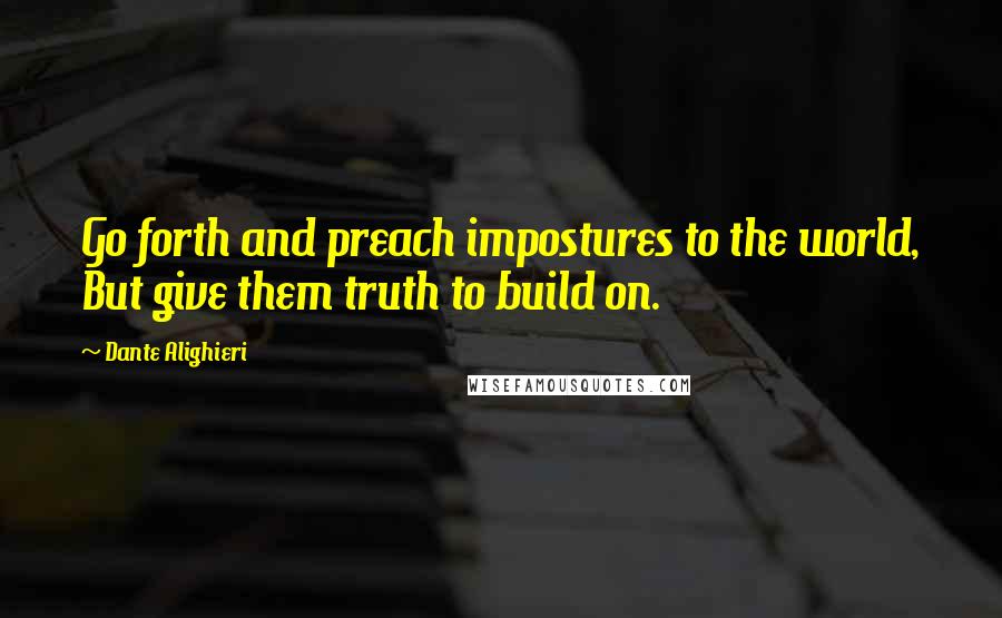 Dante Alighieri Quotes: Go forth and preach impostures to the world, But give them truth to build on.