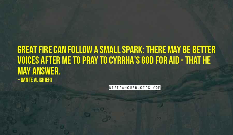Dante Alighieri Quotes: Great fire can follow a small spark: there may be better voices after me to pray to Cyrrha's god for aid - that he may answer.