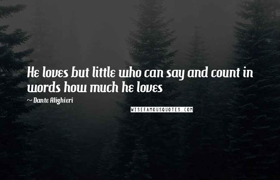 Dante Alighieri Quotes: He loves but little who can say and count in words how much he loves