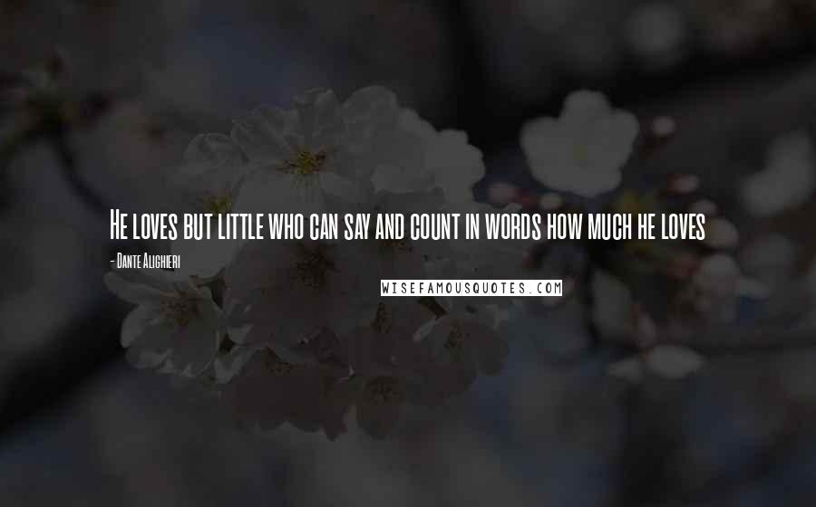 Dante Alighieri Quotes: He loves but little who can say and count in words how much he loves