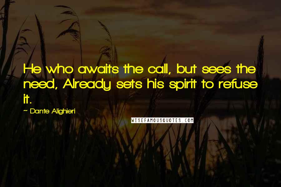 Dante Alighieri Quotes: He who awaits the call, but sees the need, Already sets his spirit to refuse it.