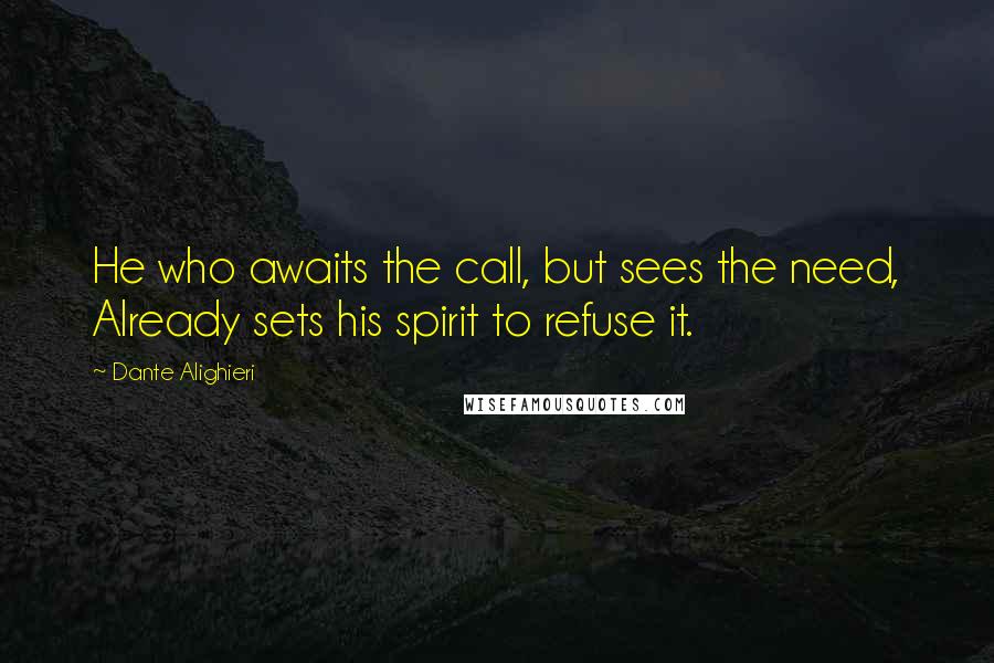 Dante Alighieri Quotes: He who awaits the call, but sees the need, Already sets his spirit to refuse it.