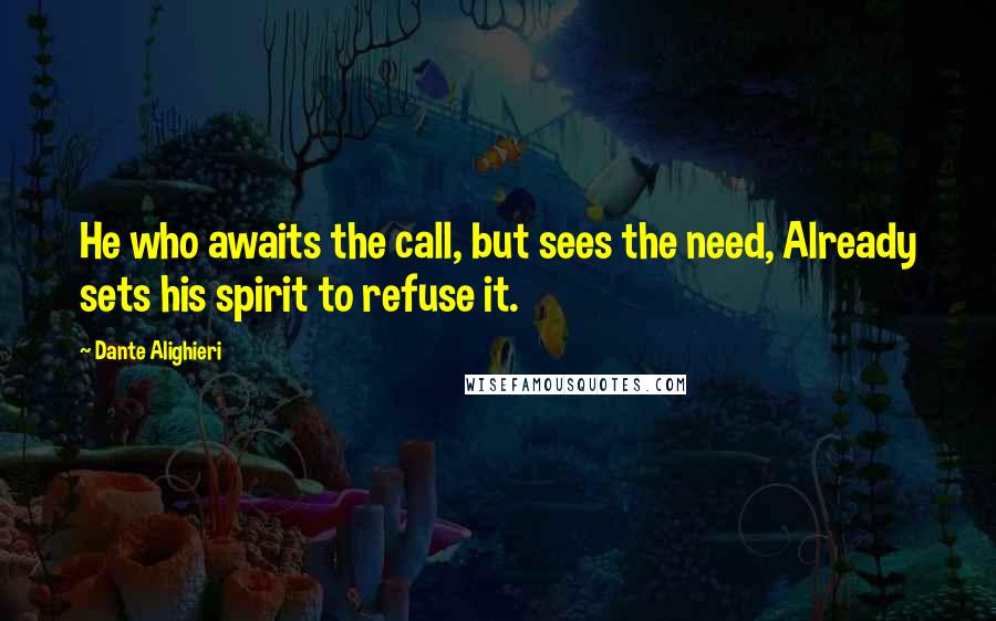 Dante Alighieri Quotes: He who awaits the call, but sees the need, Already sets his spirit to refuse it.