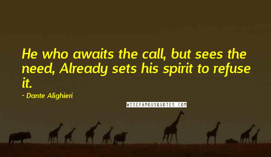Dante Alighieri Quotes: He who awaits the call, but sees the need, Already sets his spirit to refuse it.